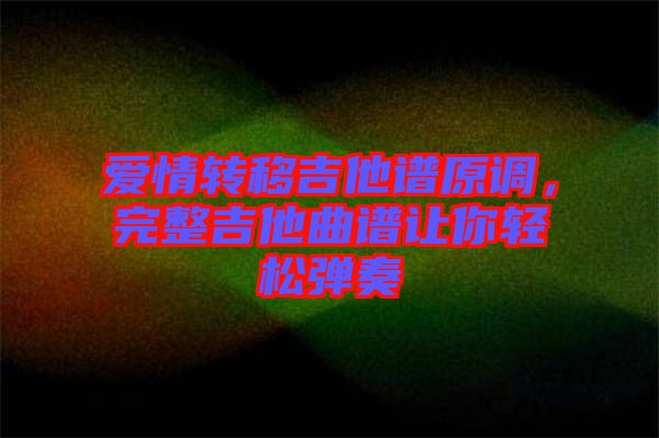 愛情轉(zhuǎn)移吉他譜原調(diào)，完整吉他曲譜讓你輕松彈奏