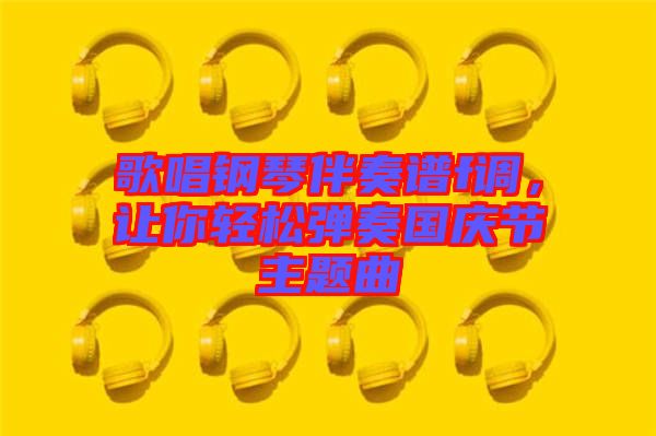 歌唱鋼琴伴奏譜f調(diào)，讓你輕松彈奏國慶節(jié)主題曲
