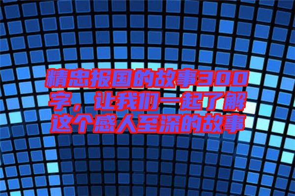 精忠報國的故事300字，讓我們一起了解這個感人至深的故事