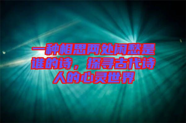 一種相思兩處閑愁是誰的詩，探尋古代詩人的心靈世界
