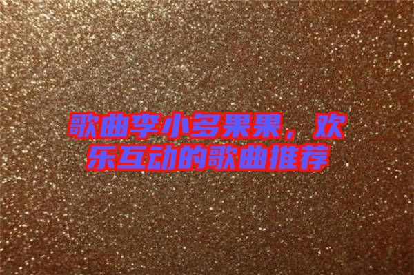 歌曲李小多果果，歡樂(lè)互動(dòng)的歌曲推薦