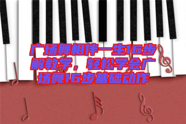 廣場舞相伴一生16步解教學(xué)，輕松學(xué)會廣場舞16步基礎(chǔ)動作