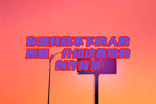 你是我放不下的人的原唱，介紹這首歌的創(chuàng)作背景