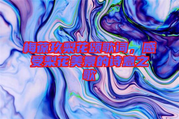 梅葆玖梨花頌歌詞，感受梨花美景的詩(shī)意之歌
