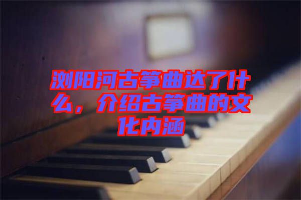 瀏陽河古箏曲達(dá)了什么，介紹古箏曲的文化內(nèi)涵