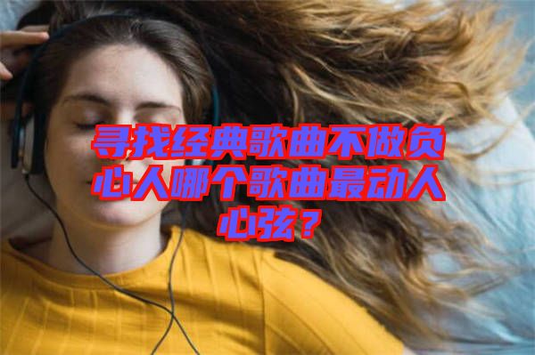 尋找經(jīng)典歌曲不做負(fù)心人哪個(gè)歌曲最動(dòng)人心弦？