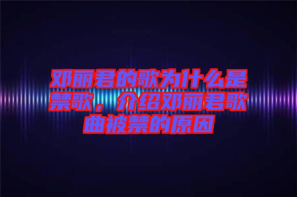 鄧麗君的歌為什么是禁歌，介紹鄧麗君歌曲被禁的原因