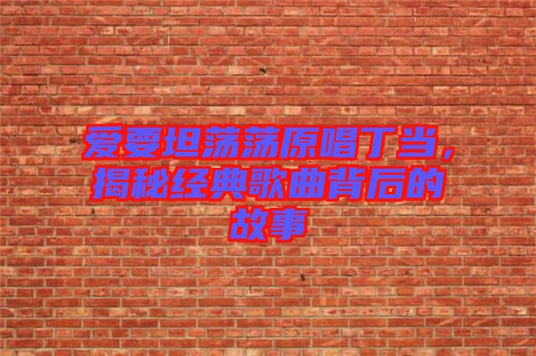 愛要坦蕩蕩原唱丁當，揭秘經(jīng)典歌曲背后的故事