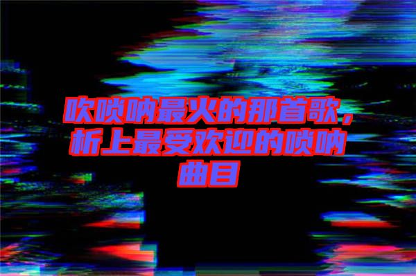 吹嗩吶最火的那首歌，析上最受歡迎的嗩吶曲目