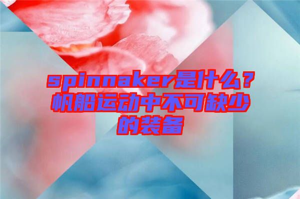 spinnaker是什么？帆船運(yùn)動(dòng)中不可缺少的裝備