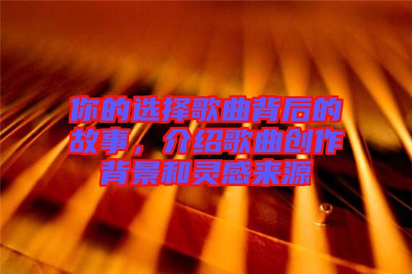 你的選擇歌曲背后的故事，介紹歌曲創(chuàng)作背景和靈感來源