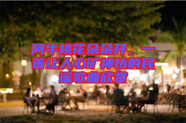 阿牛桃花朵朵開，一首讓人心曠神怡的民謠歌曲欣賞