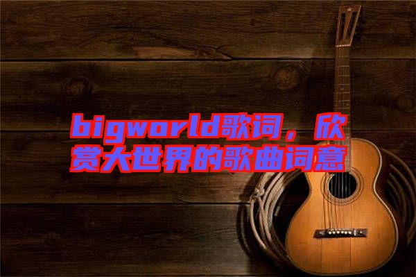 bigworld歌詞，欣賞大世界的歌曲詞意