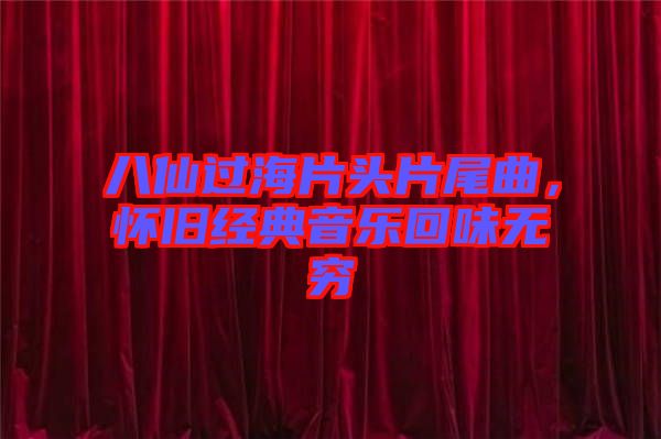 八仙過海片頭片尾曲，懷舊經(jīng)典音樂回味無窮