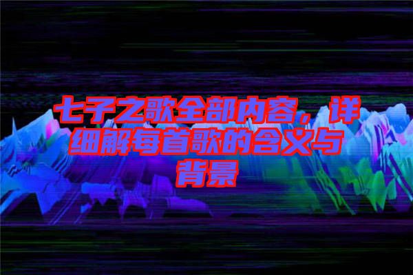 七子之歌全部?jī)?nèi)容，詳細(xì)解每首歌的含義與背景