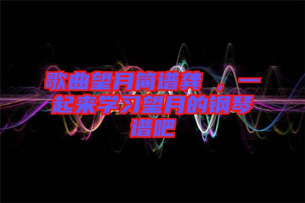 歌曲望月簡譜龔玥，一起來學(xué)習望月的鋼琴譜吧