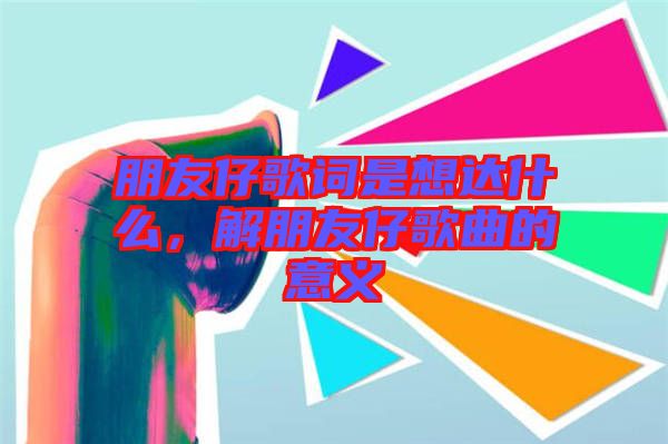 朋友仔歌詞是想達什么，解朋友仔歌曲的意義