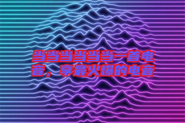 當(dāng)當(dāng)當(dāng)當(dāng)當(dāng)當(dāng)一首電音，享最火爆的電音