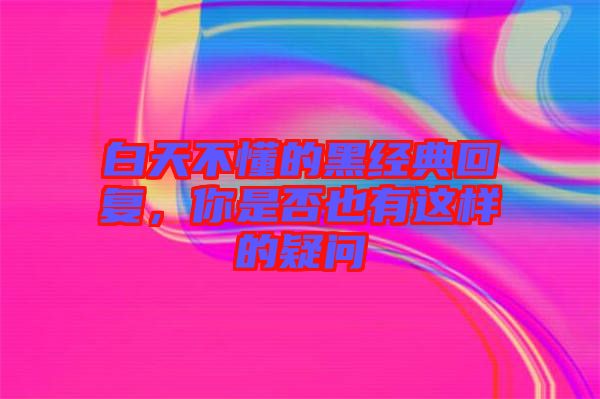 白天不懂的黑經(jīng)典回復，你是否也有這樣的疑問