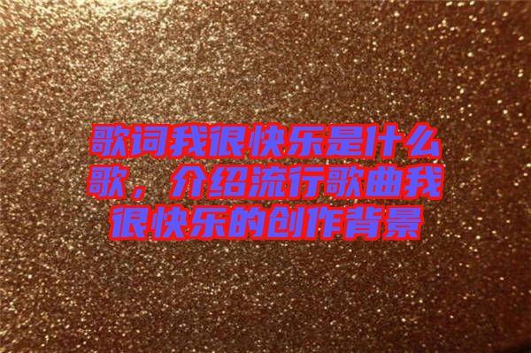 歌詞我很快樂(lè)是什么歌，介紹流行歌曲我很快樂(lè)的創(chuàng)作背景