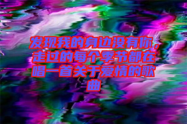 發(fā)現(xiàn)我的身邊沒(méi)有你，走過(guò)的每個(gè)季節(jié)都在唱一首關(guān)于愛(ài)情的歌曲