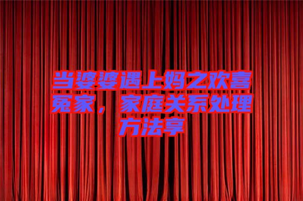 當(dāng)婆婆遇上媽之歡喜冤家，家庭關(guān)系處理方法享