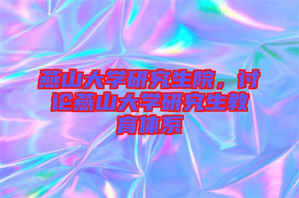 燕山大學研究生院，討論燕山大學研究生教育體系