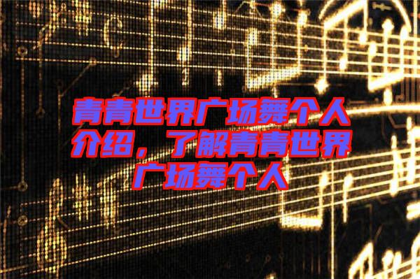 青青世界廣場(chǎng)舞個(gè)人介紹，了解青青世界廣場(chǎng)舞個(gè)人