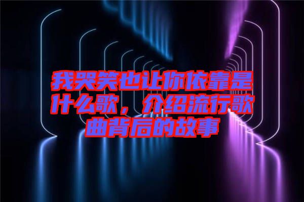 我哭笑也讓你依靠是什么歌，介紹流行歌曲背后的故事