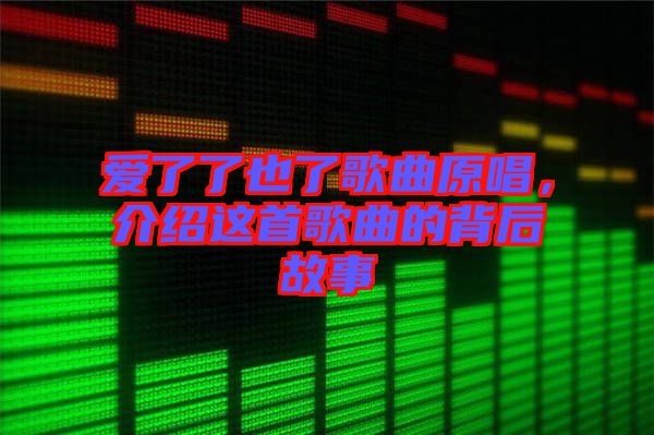 愛(ài)了了也了歌曲原唱，介紹這首歌曲的背后故事