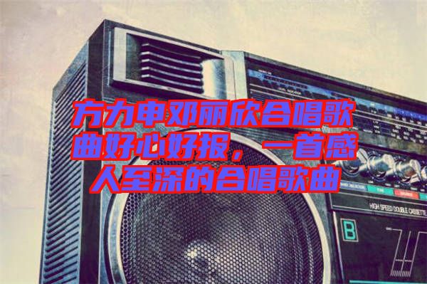 方力申鄧麗欣合唱歌曲好心好報，一首感人至深的合唱歌曲