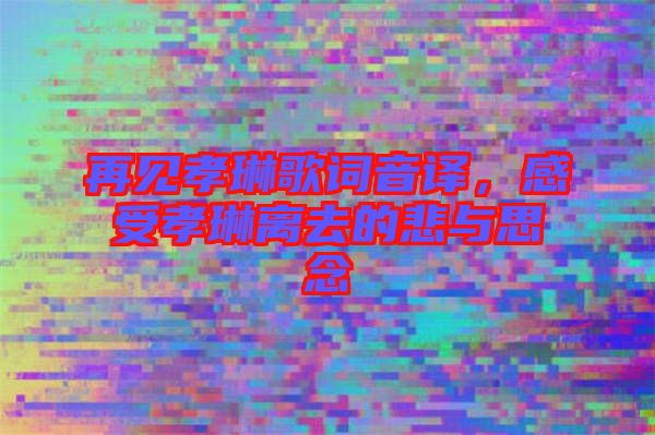 再見孝琳歌詞音譯，感受孝琳離去的悲與思念