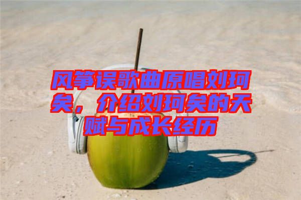 風(fēng)箏誤歌曲原唱?jiǎng)㈢嬉?，介紹劉珂矣的天賦與成長(zhǎng)經(jīng)歷