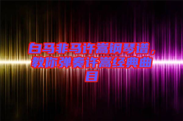 白馬非馬許嵩鋼琴譜，教你彈奏許嵩經(jīng)典曲目