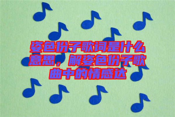 姿色份子歌詞是什么意思，解姿色份子歌曲中的情感達(dá)
