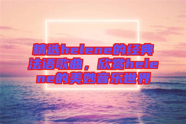 精選helene的經(jīng)典法語歌曲，欣賞helene的美妙音樂世界
