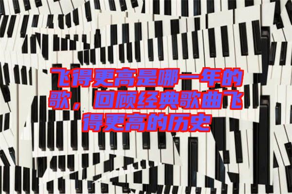 飛得更高是哪一年的歌，回顧經(jīng)典歌曲飛得更高的歷史