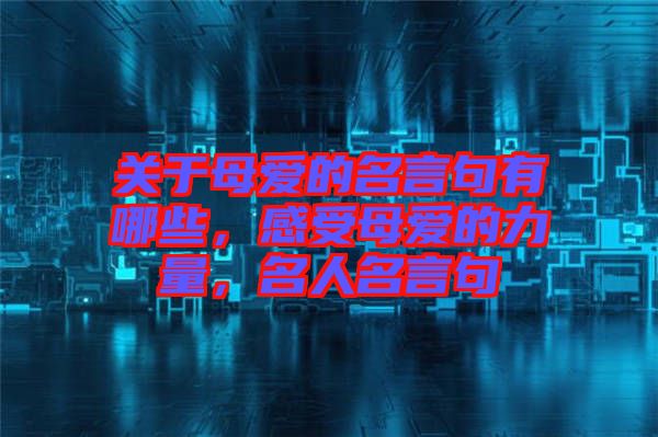 關于母愛的名言句有哪些，感受母愛的力量，名人名言句