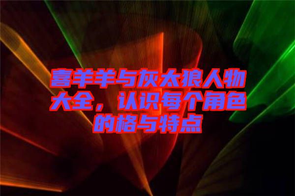 喜羊羊與灰太狼人物大全，認識每個角色的格與特點