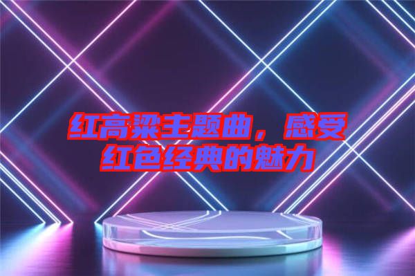 紅高粱主題曲，感受紅色經(jīng)典的魅力