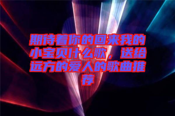 期待著你的回來我的小寶貝什么歌，送給遠(yuǎn)方的愛人的歌曲推薦