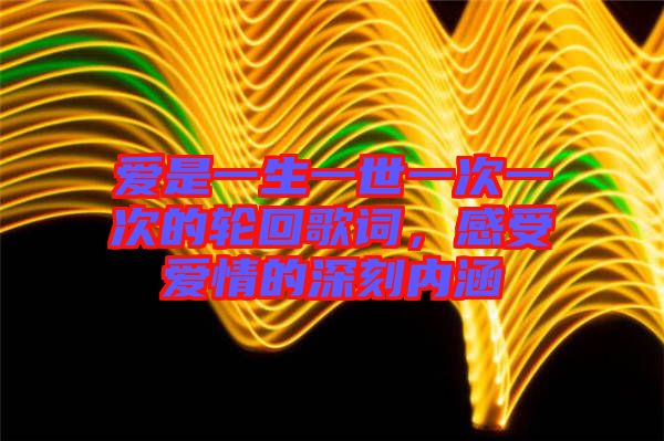 愛是一生一世一次一次的輪回歌詞，感受愛情的深刻內(nèi)涵