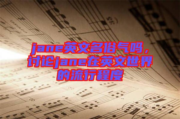 jane英文名俗氣嗎，討論jane在英文世界的流行程度