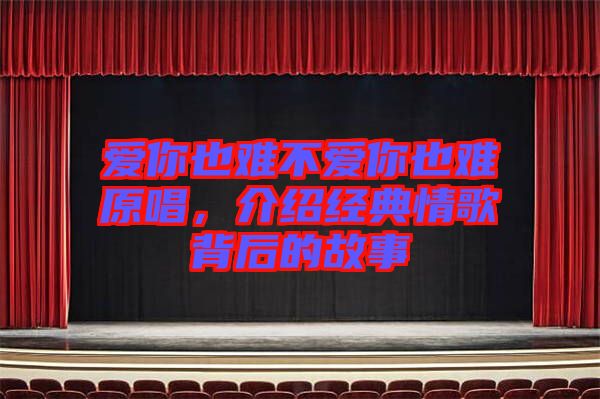 愛(ài)你也難不愛(ài)你也難原唱，介紹經(jīng)典情歌背后的故事