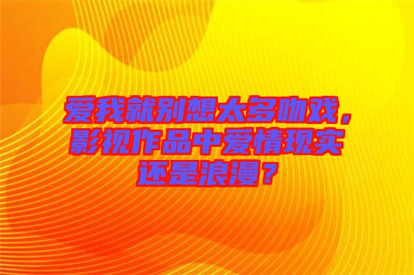 愛(ài)我就別想太多吻戲，影視作品中愛(ài)情現(xiàn)實(shí)還是浪漫？