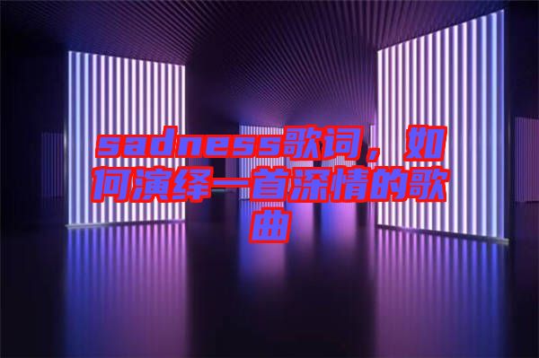 sadness歌詞，如何演繹一首深情的歌曲