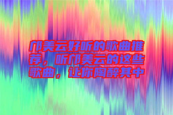 鄺美云好聽的歌曲推薦，聽鄺美云的這些歌曲，讓你陶醉其中