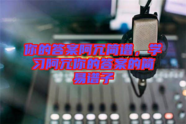你的答案阿冗簡譜，學(xué)習(xí)阿冗你的答案的簡易譜子