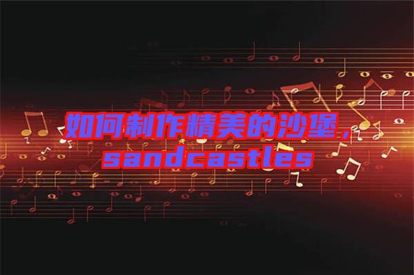 如何制作精美的沙堡，sandcastles