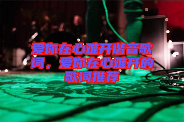 愛你在心難開諧音歌詞，愛你在心難開的歌詞推薦